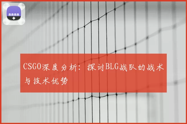 CSGO深度分析:探讨BLG战队的战术与技术优势