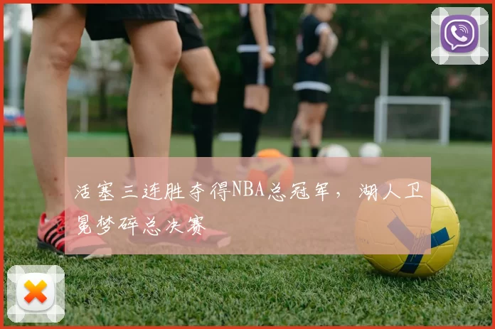 活塞三连胜夺得NBA总冠军，湖人卫冕梦碎总决赛