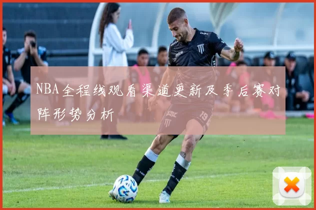 NBA全程线观看渠道更新及季后赛对阵形势分析