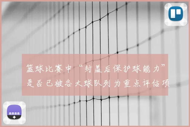 篮球比赛中“封盖后保护球能力”是否已被各大球队列为重点评估项