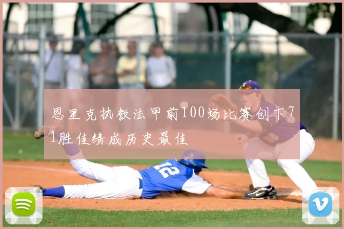 恩里克执教法甲前100场比赛创下71胜佳绩成历史最佳