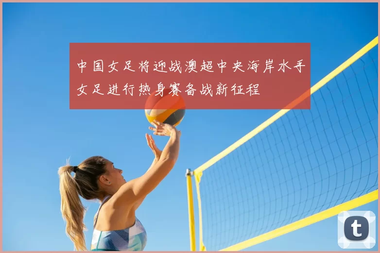 中国女足将迎战澳超中央海岸水手女足进行热身赛备战新征程
