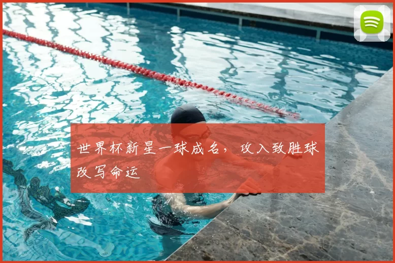 世界杯新星一球成名,攻入致胜球改写命运