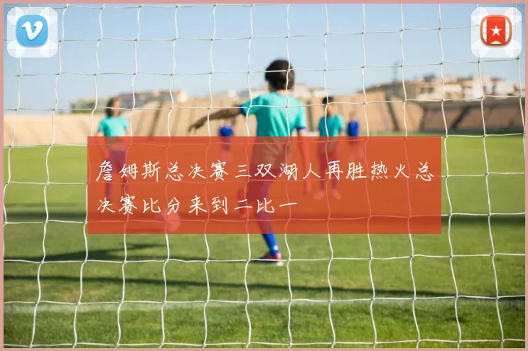 詹姆斯总决赛三双湖人再胜热火总决赛比分来到二比一