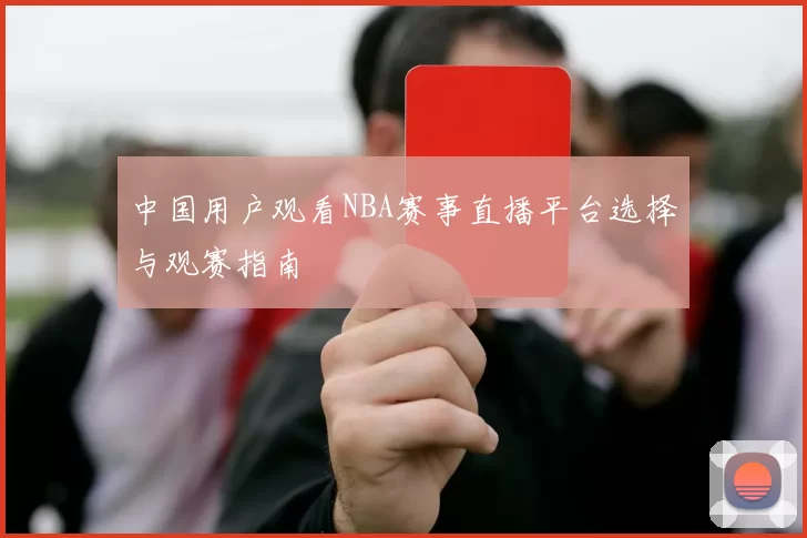 中国用户观看NBA赛事直播平台选择与观赛指南