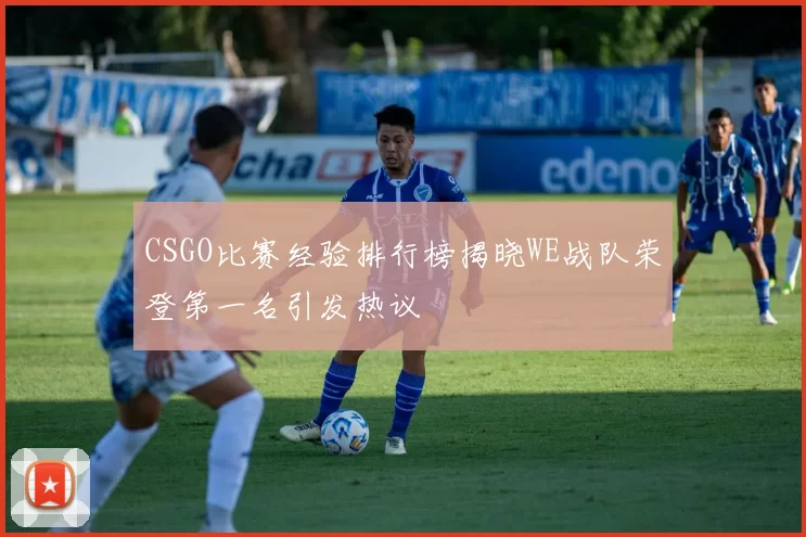 CSGO比赛经验排行榜揭晓WE战队荣登第一名引发热议