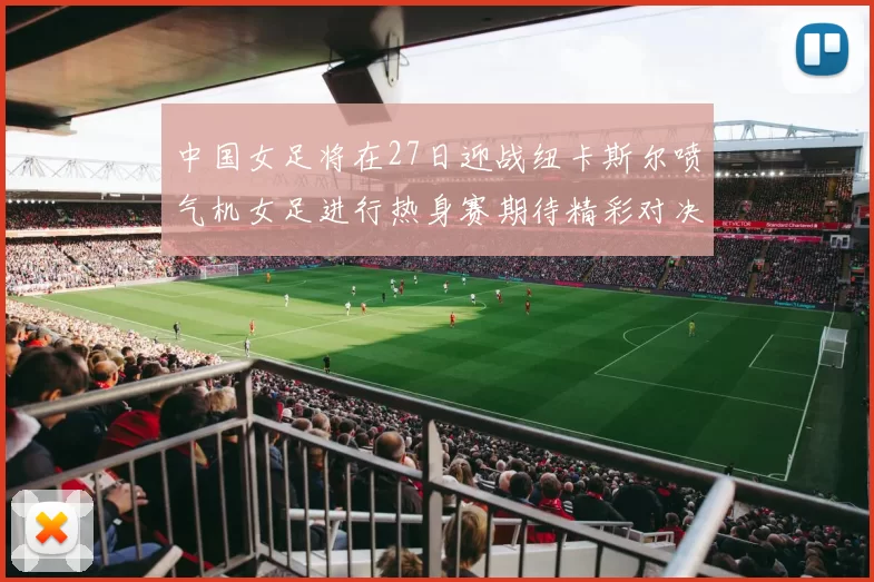 中国女足将在27日迎战纽卡斯尔喷气机女足进行热身赛期待精彩对决