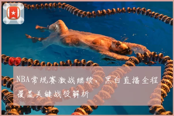 NBA常规赛激战继续，黑白直播全程覆盖关键战役解析