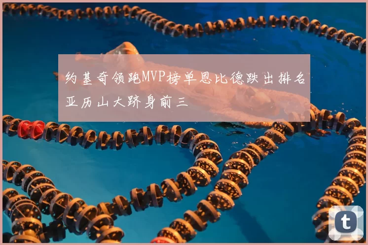 约基奇领跑MVP榜单恩比德跌出排名亚历山大跻身前三