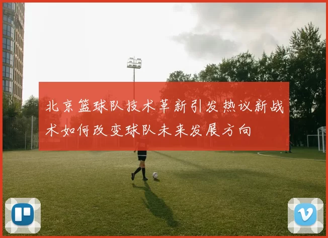 北京篮球队技术革新引发热议新战术如何改变球队未来发展方向