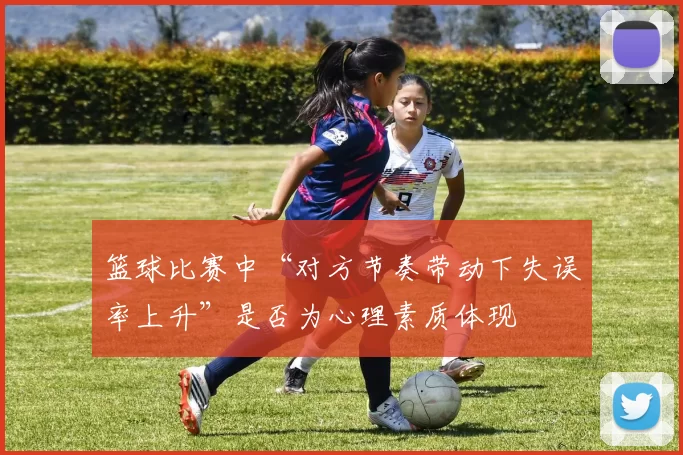 篮球比赛中“对方节奏带动下失误率上升”是否为心理素质体现