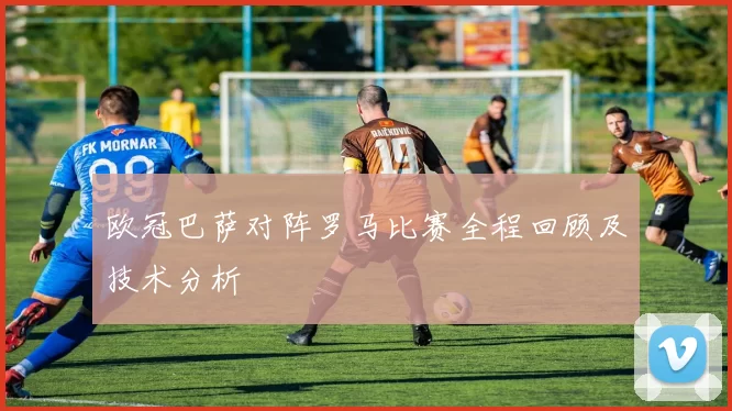 欧冠巴萨对阵罗马比赛全程回顾及技术分析