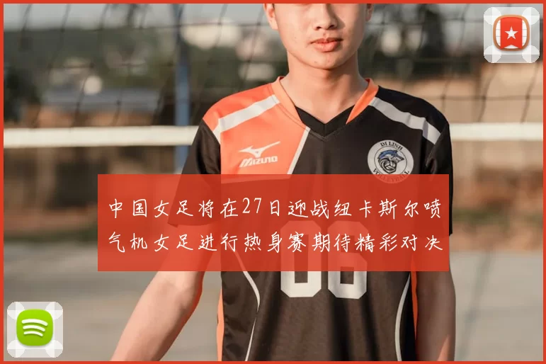 中国女足将在27日迎战纽卡斯尔喷气机女足进行热身赛期待精彩对决