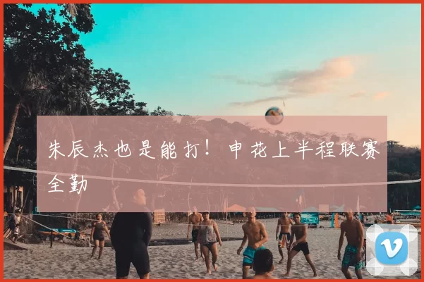 朱辰杰也是能打！申花上半程联赛全勤