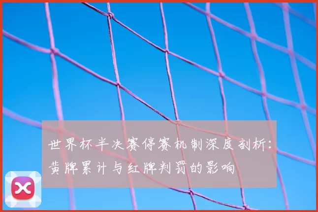 世界杯半决赛停赛机制深度剖析:黄牌累计与红牌判罚的影响