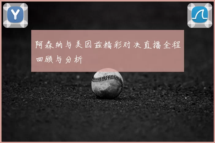 阿森纳与美因兹精彩对决直播全程回顾与分析