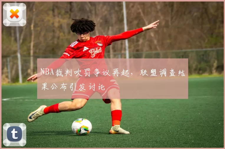 NBA裁判吹罚争议再起,联盟调查结果公布引发讨论