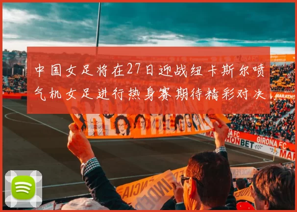 中国女足将在27日迎战纽卡斯尔喷气机女足进行热身赛期待精彩对决