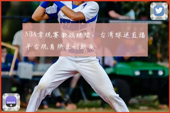NBA常规赛激战继续，台湾球迷直播平台观看热度创新高