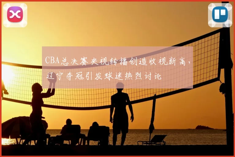 CBA总决赛央视转播创造收视新高，辽宁夺冠引发球迷热烈讨论