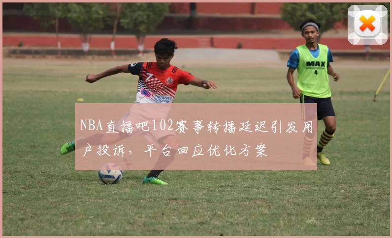 NBA直播吧102赛事转播延迟引发用户投诉,平台回应优化方案