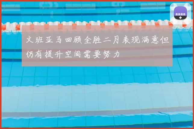 文班亚马回顾全胜二月表现满意但仍有提升空间需要努力