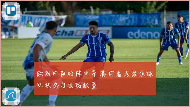 欧冠巴萨对阵里昂 赛前看点聚焦球队状态与攻防较量