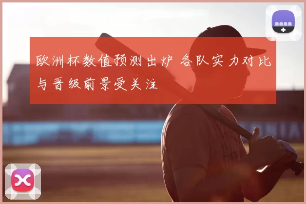 欧洲杯数值预测出炉 各队实力对比与晋级前景受关注