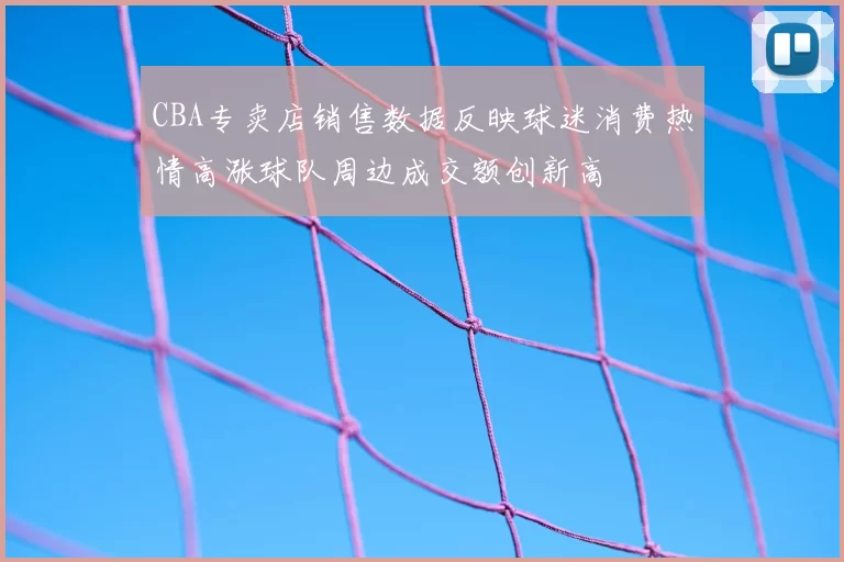 CBA专卖店销售数据反映球迷消费热情高涨球队周边成交额创新高