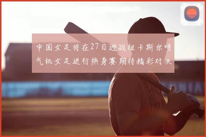 中国女足将在27日迎战纽卡斯尔喷气机女足进行热身赛期待精彩对决