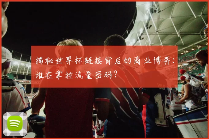 揭秘世界杯链接背后的商业博弈：谁在掌控流量密码？