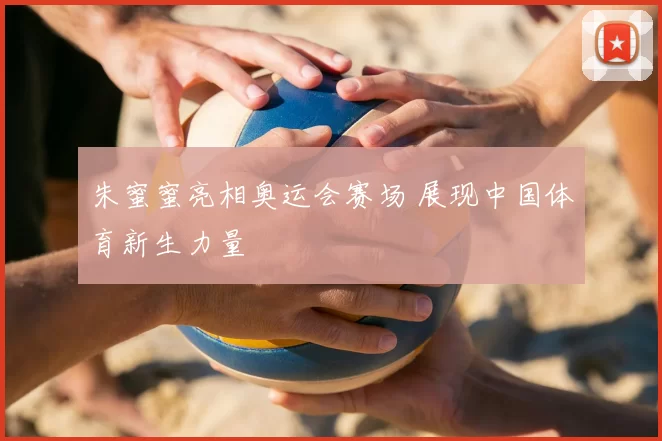 朱蜜蜜亮相奥运会赛场 展现中国体育新生力量
