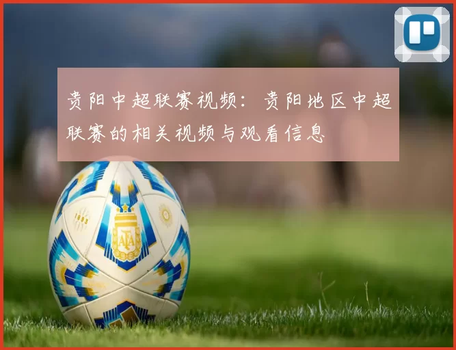 贵阳中超联赛视频：贵阳地区中超联赛的相关视频与观看信息