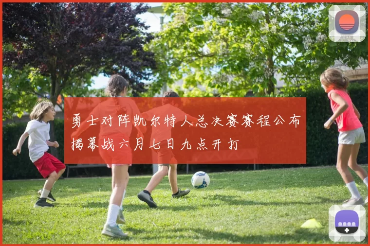 勇士对阵凯尔特人总决赛赛程公布揭幕战六月七日九点开打