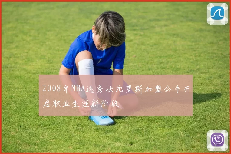 2008年NBA选秀状元罗斯加盟公牛开启职业生涯新阶段