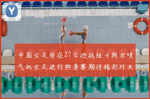 中国女足将在27日迎战纽卡斯尔喷气机女足进行热身赛期待精彩对决