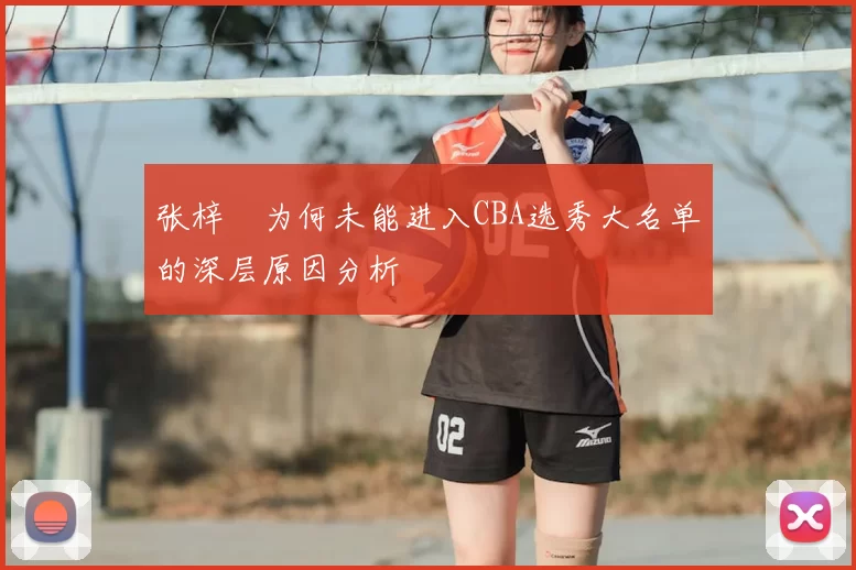 张梓祎为何未能进入CBA选秀大名单的深层原因分析