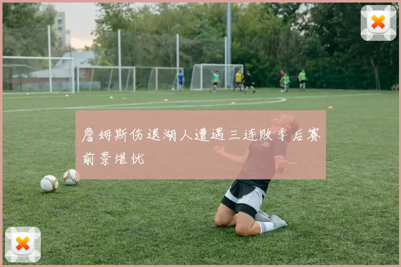 詹姆斯伤退湖人遭遇三连败季后赛前景堪忧