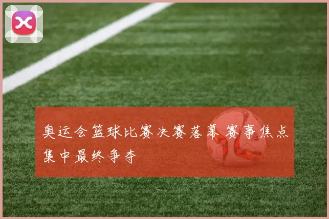 奥运会篮球比赛决赛落幕 赛事焦点集中最终争夺
