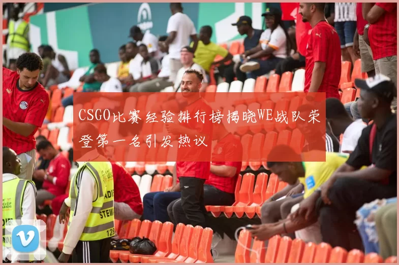 CSGO比赛经验排行榜揭晓WE战队荣登第一名引发热议