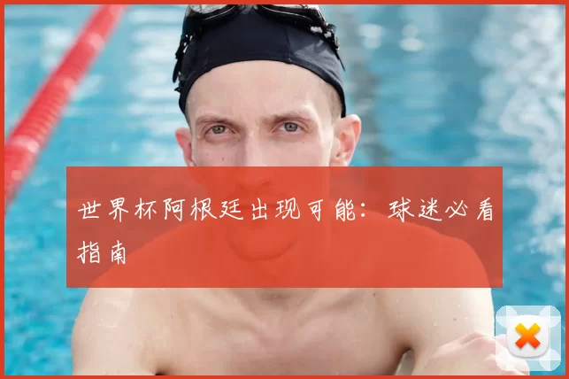 世界杯阿根廷出现可能:球迷必看指南