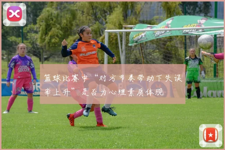篮球比赛中“对方节奏带动下失误率上升”是否为心理素质体现