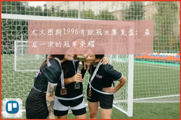 尤文图斯1996年欧冠决赛复盘：最后一次的冠军荣耀