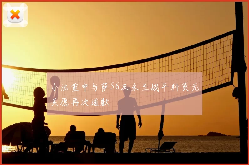 小法重申与萨56及米兰战平科莫无关愿再次道歉