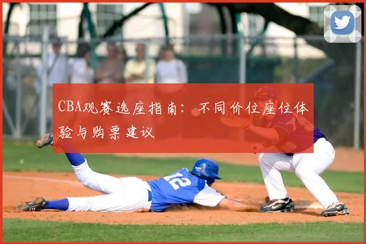 CBA观赛选座指南:不同价位座位体验与购票建议