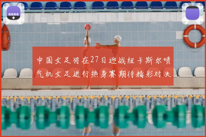中国女足将在27日迎战纽卡斯尔喷气机女足进行热身赛期待精彩对决