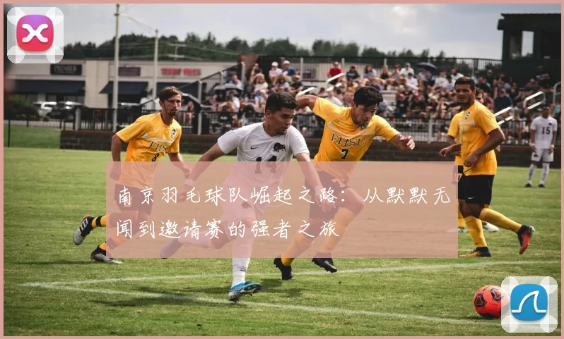 南京羽毛球队崛起之路：从默默无闻到邀请赛的强者之旅