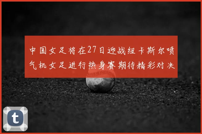 中国女足将在27日迎战纽卡斯尔喷气机女足进行热身赛期待精彩对决