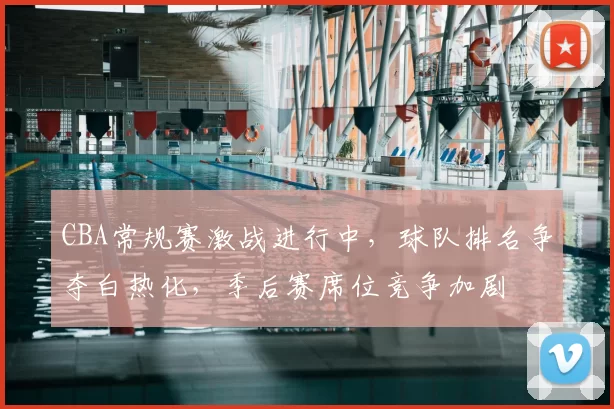 CBA常规赛激战进行中,球队排名争夺白热化,季后赛席位竞争加剧