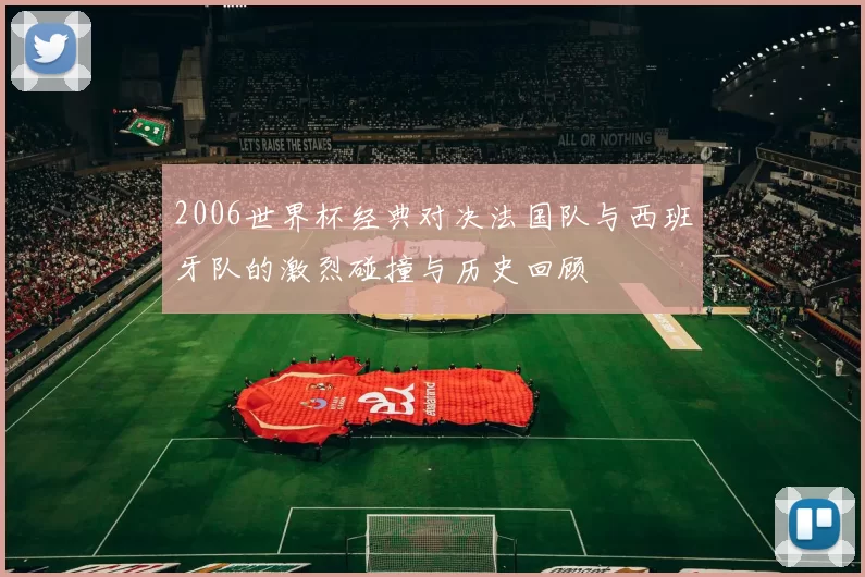 2006世界杯经典对决法国队与西班牙队的激烈碰撞与历史回顾